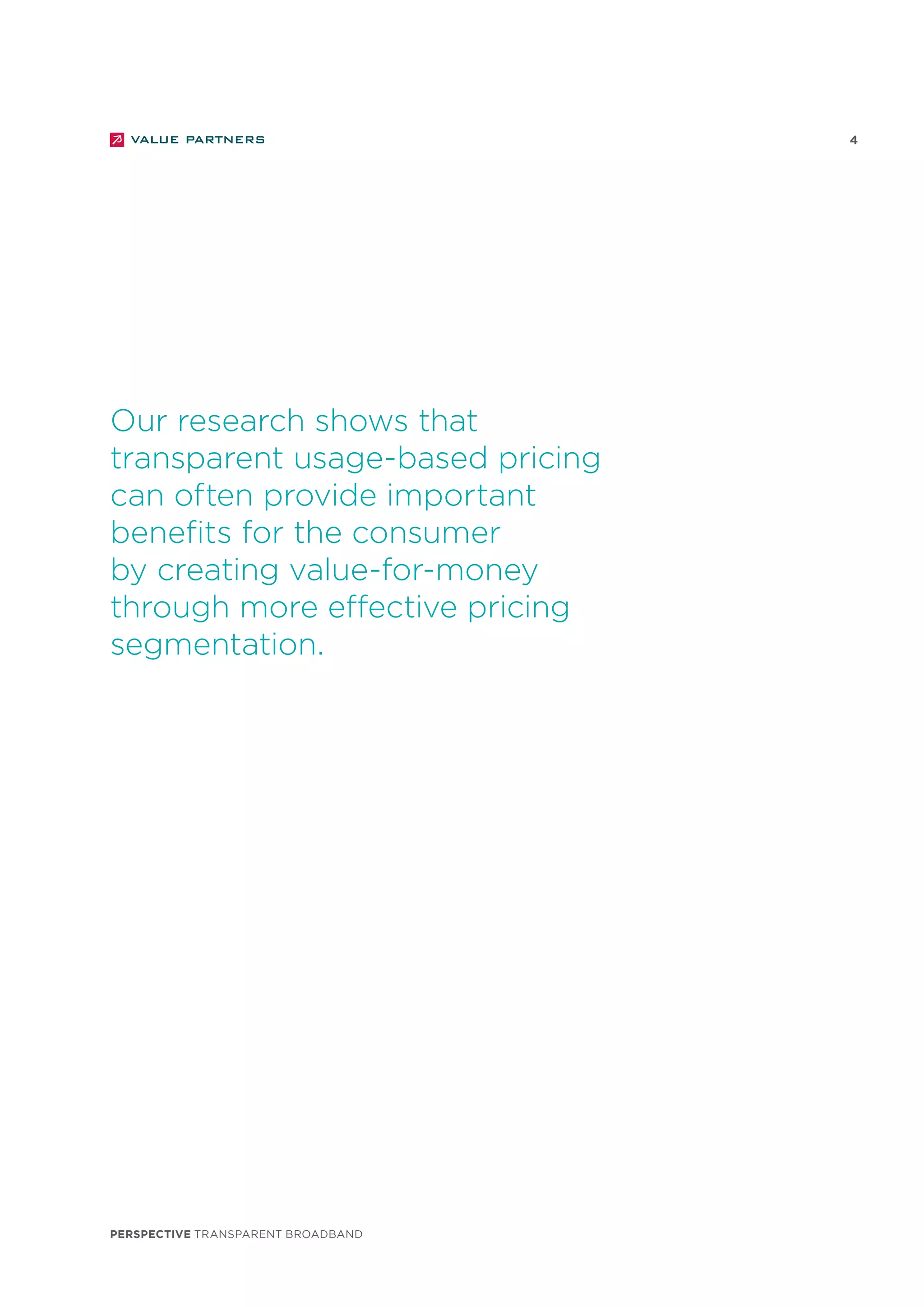 perspective TRANSPARENT BROADBAND
4
Our research shows that
transparent usage-based pricing
can often provide important
benefits for the consumer
by creating value-for-money
through more effective pricing
segmentation.
 