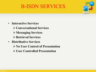 B-ISDN SERVICES
• Interactive Services
Conversational Services
Messaging Services
Retrieval Services
• Distributive Services
No User Control of Presentation
User Controlled Presentation
 