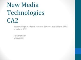 New Media Technologies CA2 Researching Broadband Internet Services available to SME’s in Ireland 2011  Tara McNally N00062291 