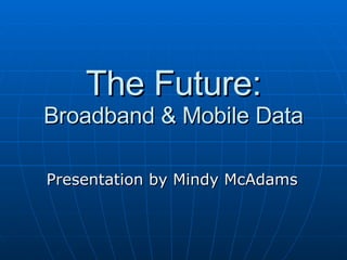 The Future: Broadband & Mobile Data Presentation by Mindy McAdams 