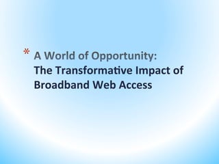 * 
     The	
  Transforma,ve	
  Impact	
  of	
  
     Broadband	
  Web	
  Access	
  
 