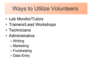 Ways to Utilize Volunteers  Lab Monitor/Tutors Trainers/Lead Workshops Technicians Administrative Writing Marketing Fundraising Data Entry 