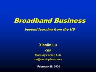 Broadband Business
  beyond learning from the US



          Xiaolin Lu
               CEO
       Morning Forest, LLC
       xlu@morningforest.com


         February 26, 2004
 