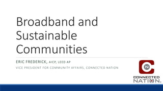 Broadband and
Sustainable
Communities
ERIC FREDERICK, AICP, LEED AP
VICE PRESIDENT FOR COMMUNITY AFFAIRS, CONNECTED NATION
 