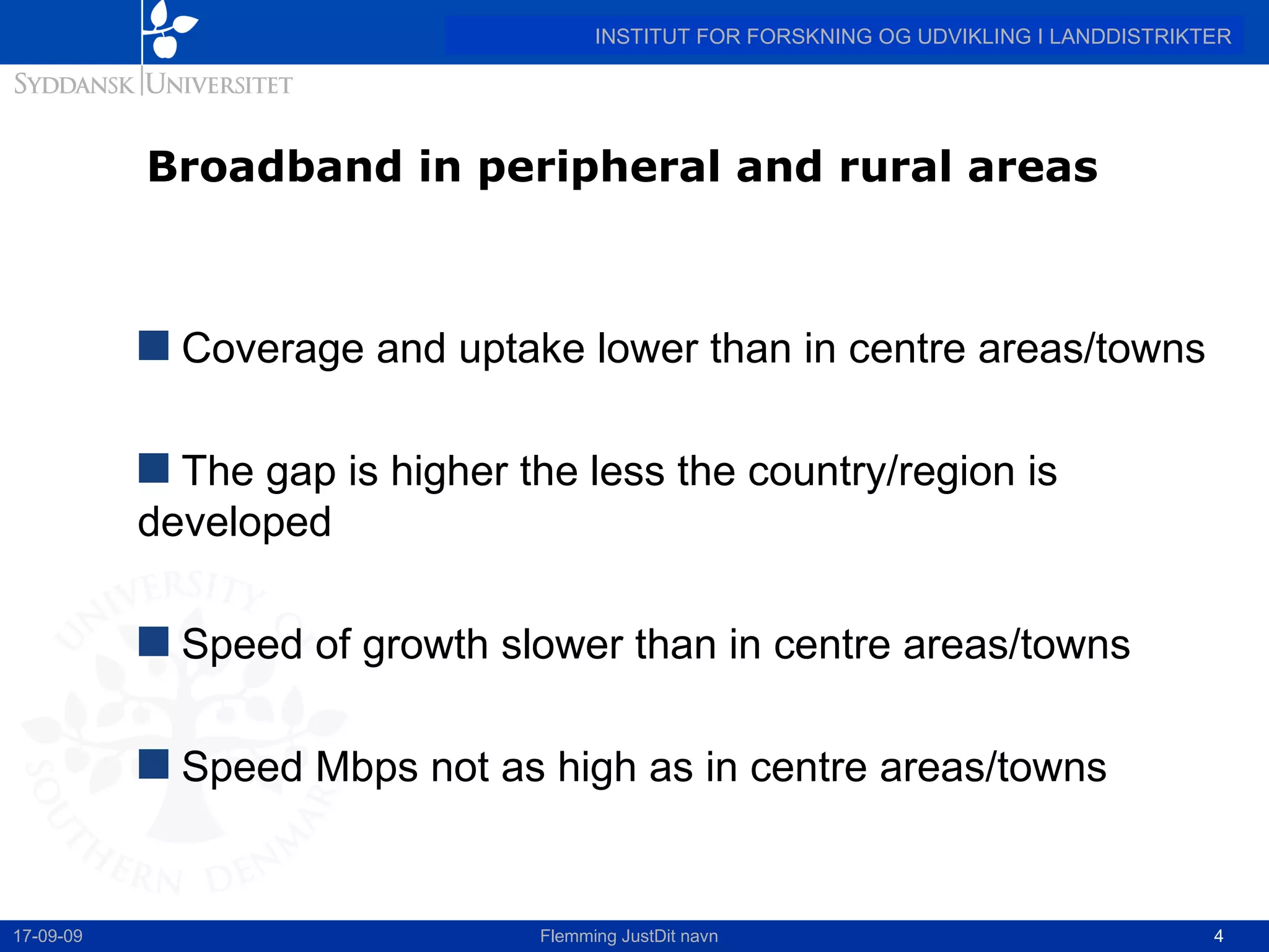 Broadband in peripheral and rural areas  Coverage and uptake lower than in centre areas/towns The gap is higher the less the country/region is developed  Speed of growth slower than in centre areas/towns Speed Mbps not as high as in centre areas/towns 17-09-09 Flemming JustDit navn 