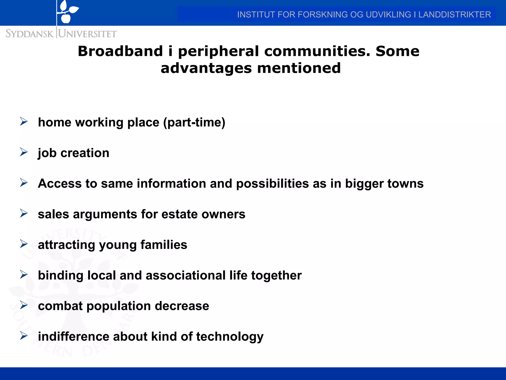 Broadband i peripheral communities. Some  advantages mentioned home working place (part-time) job creation Access to same information and possibilities as in bigger towns sales arguments for estate owners attracting young families binding local and associational life together combat population decrease indifference about kind of technology  