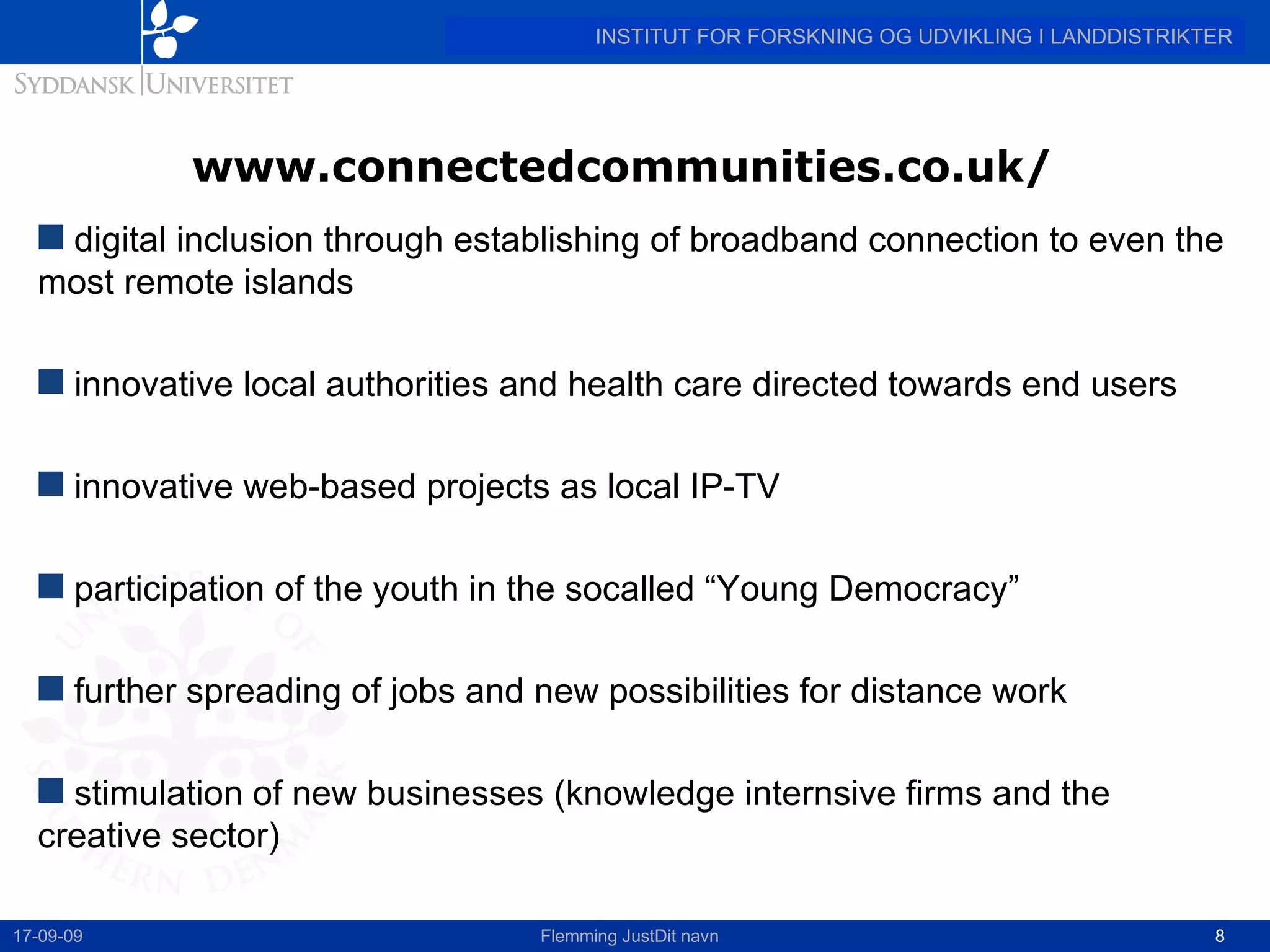 www.connectedcommunities.co.uk/  digital inclusion through establishing of broadband connection to even the most remote islands innovative local authorities and health care directed towards end users innovative web-based projects as local IP-TV  participation of the youth in the socalled “Young Democracy” further spreading of jobs and new possibilities for distance work stimulation of new businesses (knowledge internsive firms and the creative sector) 17-09-09 Flemming JustDit navn 