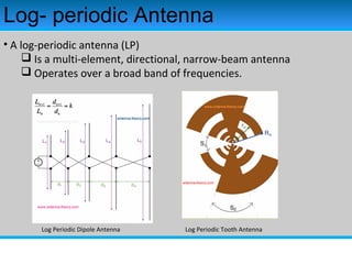 Log- periodic Antenna
• A log-periodic antenna (LP)
 Is a multi-element, directional, narrow-beam antenna
 Operates over a broad band of frequencies.
Log Periodic Tooth AntennaLog Periodic Dipole Antenna
 