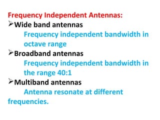 Frequency Independent Antennas:
Wide band antennas
Frequency independent bandwidth in
octave range
Broadband antennas
Frequency independent bandwidth in
the range 40:1
Multiband antennas
Antenna resonate at different
frequencies.
 