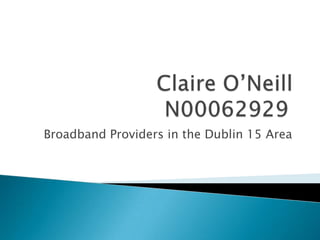 Claire O’NeillN00062929	,[object Object],Broadband Providers in the Dublin 15 Area,[object Object]