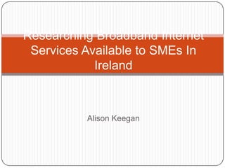 Researching Broadband Internet Services Available to SMEs In Ireland Alison Keegan 