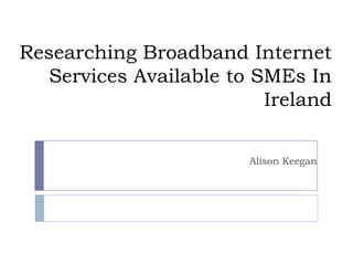 Researching Broadband Internet Services Available to SMEs In Ireland Alison Keegan 