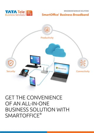GET THE CONVENIENCE
OF AN ALL-IN-ONE
BUSINESS SOLUTION WITH
SMARTOFFICE®
BROADBAND BUNDLED SOLUTIONS
Business Broadband
Productivity
Connectivity
Security
 