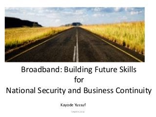 Broadband: Building Future Skills
for
National Security and Business Continuity
Kayode Yussuf
TINAPA 2013

 