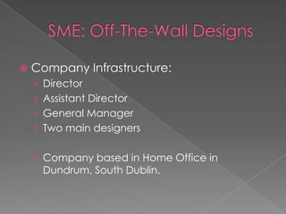 SME: Off-The-Wall DesignsCompany Infrastructure:DirectorAssistant DirectorGeneral ManagerTwo main designersCompany based in Home Office in Dundrum, South Dublin.
