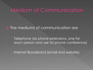 Medium of CommunicationThe mediums of communication areTelephone (six phone extensions, one for each person and use for phone conference)Internet Broadband (email and website)