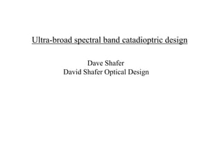 Ultra-broad spectral band catadioptric design
Dave Shafer
David Shafer Optical Design
 
