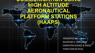 COMMUNICATION USING
HIGH ALTITUDE
AERONAUTICAL
PLATFORM STATIONS
(HAAPS)
PRESENTED BY:
KAUSTUBH S. ILMULWAR
COMPUTER SCIENCE & ENGG.
THIRD YEAR (B.TECH)

 