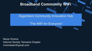 Nazar Kirama
Internet Society Tanzania Chapter
nnicholaski@gmail.com
Broadband Community WiFi
Kigamboni Community Innovation Hub
“The WiFi for Everyone”
 