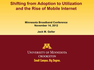 Shifting from Adoption to Utilization
  and the Rise of Mobile Internet


       Minnesota Broadband Conference
             November 14, 2012

               Jack M. Geller
 