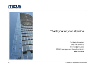 Thank you for your attention
      Tank you for your attention


                        Dr. Martin Fornefeld
                          +49 211-3003 420
                        fornefeld@micus.de
          MICUS Management Consulting GmbH
                              www.micus.de




12                   © 2009 MICUS Management Consulting GmbH
 