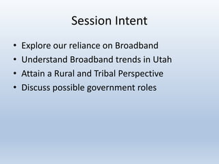 Session Intent
• Explore our reliance on Broadband
• Understand Broadband trends in Utah
• Attain a Rural and Tribal Perspective
• Discuss possible government roles
 
