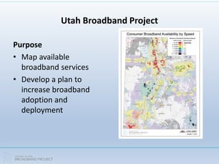 Utah Broadband Project
Purpose
• Map available
broadband services
• Develop a plan to
increase broadband
adoption and
deployment
 