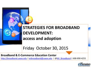 STRATEGIES FOR BROADBAND
DEVELOPMENT:
access and adoption
Friday October 30, 2015
Broadband & E-Commerce Education Center
http://broadband.uwex.edu | wibroadband@uwex.edu | @WI_Broadband | 608-890-4255
 