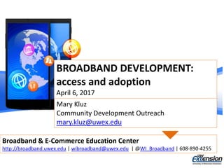 BROADBAND DEVELOPMENT:
access and adoption
April 6, 2017
Broadband & E-Commerce Education Center
http://broadband.uwex.edu | wibroadband@uwex.edu | @WI_Broadband | 608-890-4255
Mary Kluz
Community Development Outreach
mary.kluz@uwex.edu
 