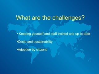What are the challenges? Keeping yourself and staff trained and up to date Costs and sustainability Adoption by citizens 