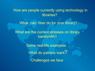 What  can  fiber do for your library? How are people currently using technology in libraries? What are the current stresses on library bandwidth? Some real-life examples What do patrons want ? Challenges we face 