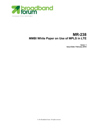 MARKETING REPORT
© The Broadband Forum. All rights reserved.
MR-238
MMBI White Paper on Use of MPLS in LTE
Issue: 1
Issue Date: February 2010
 
