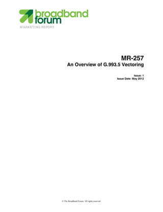 M ARKETI NG REPORT



                                              
                                              



                                                                      MR-257
                          An Overview of G.993.5 Vectoring

                                                                                Issue: 1
                                                                   Issue Date: May 2012




                     © The Broadband Forum. All rights reserved.
 