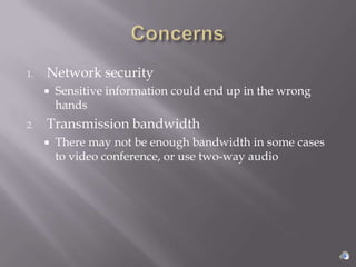 1.   Network security
        Sensitive information could end up in the wrong
         hands
2.   Transmission bandwidth
        There may not be enough bandwidth in some cases
         to video conference, or use two-way audio
 