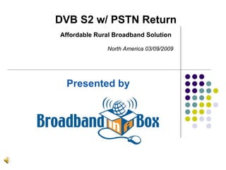 Presented by DVB S2 w/ PSTN Return Affordable Rural Broadband Solution North America 03/09/2009 