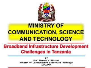 MINISTRY OF
COMMUNICATION, SCIENCE
AND TECHNOLOGY
Broadband Infrastructure Development
Challenges in Tanzania
By
Prof. Makame M. Mbarawa
Minister for Communication, Science and Technology
TANZANIA
 
