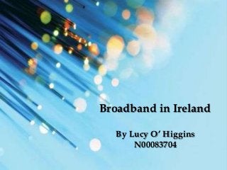 By Lucy O’ Higgins
    N00083704
     Broadband in Ireland

         By Lucy O’ Higgins
             N00083704
 