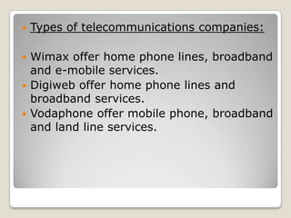    Types of telecommunications companies:

 Wimax offer home phone lines, broadband
  and e-mobile services.
 Digiweb offer home phone lines and
  broadband services.
 Vodaphone offer mobile phone, broadband
  and land line services.
 