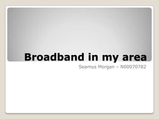 Broadband in my area
        Seamus Morgan – N00070782
 