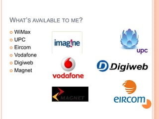 WHAT’S AVAILABLE TO ME?
 WiMax
 UPC

 Eircom

 Vodafone

 Digiweb

 Magnet
 