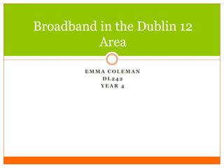 Broadband in the Dublin 12
          Area

        EMMA COLEMAN
           DL242
           YEAR 4
 