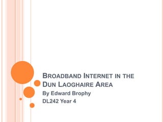 BROADBAND INTERNET IN THE
DUN LAOGHAIRE AREA
By Edward Brophy
DL242 Year 4
 