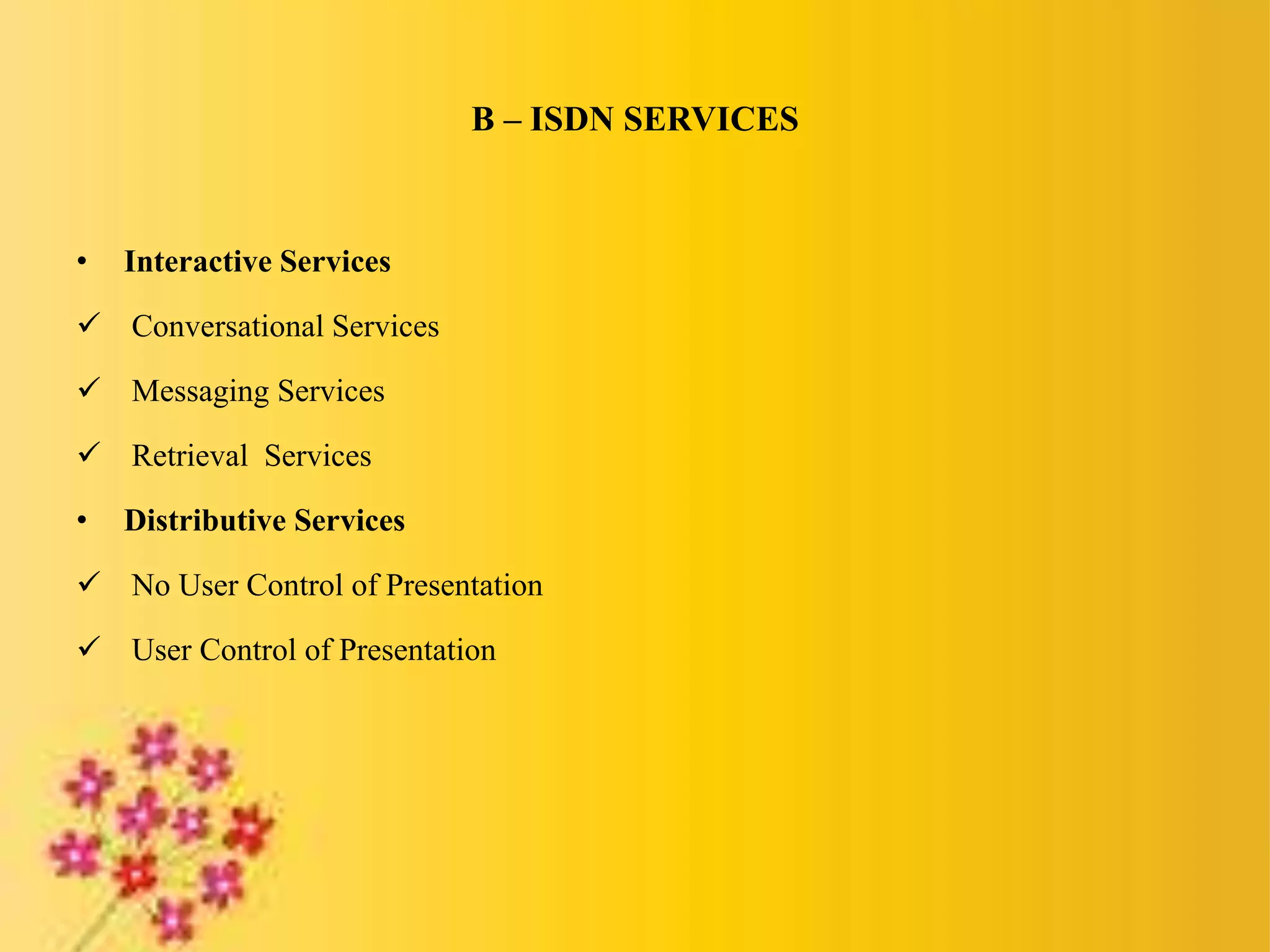 B – ISDN SERVICES
• Interactive Services
 Conversational Services
 Messaging Services
 Retrieval Services
• Distributive Services
 No User Control of Presentation
 User Control of Presentation
 