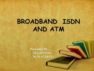 BROADBAND ISDN
AND ATM
Presented By
M.LAVANYA
M Sc (CS&IT)
 