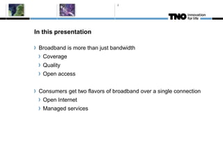 2




In this presentation

 Broadband is more than just bandwidth
   Coverage
   Quality
   Open access


 Consumers get two flavors of broadband over a single connection
   Open Internet
   Managed services
 