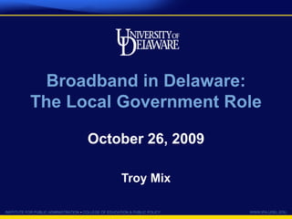 INSTITUTE FOR PUBLIC ADMINISTRATION • COLLEGE OF EDUCATION & PUBLIC POLICY WWW.IPA.UDEL.EDU
Broadband in Delaware:
The Local Government Role
October 26, 2009
Troy Mix
 