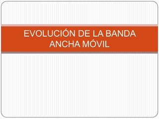 EVOLUCIÓN DE LA BANDA
    ANCHA MÓVIL
 