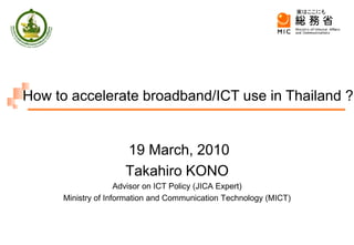 実はここにも




How to accelerate broadband/ICT use in Thailand ?


                      19 March, 2010
                      Takahiro KONO
                     Advisor on ICT Policy (JICA Expert)
      Ministry of Information and Communication Technology (MICT)
 