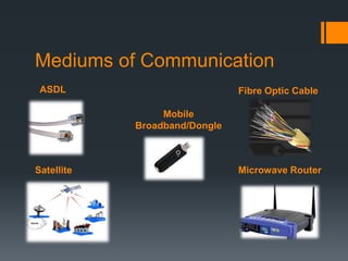 Mediums of Communication
 ASDL                          Fibre Optic Cable

                 Mobile
            Broadband/Dongle



Satellite                      Microwave Router
 
