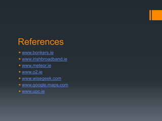 References
 www.bonkers.ie
 www.irishbroadband.ie
 www.meteor.ie
 www.o2.ie
 www.wisegeek.com
 www.google.maps.com
 www.upc.ie
 